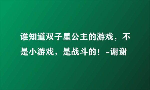 谁知道双子星公主的游戏，不是小游戏，是战斗的！~谢谢