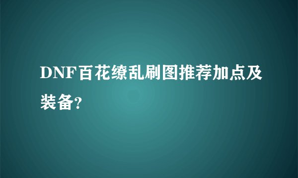 DNF百花缭乱刷图推荐加点及装备？