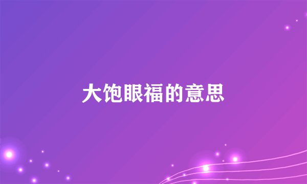 大饱眼福的意思