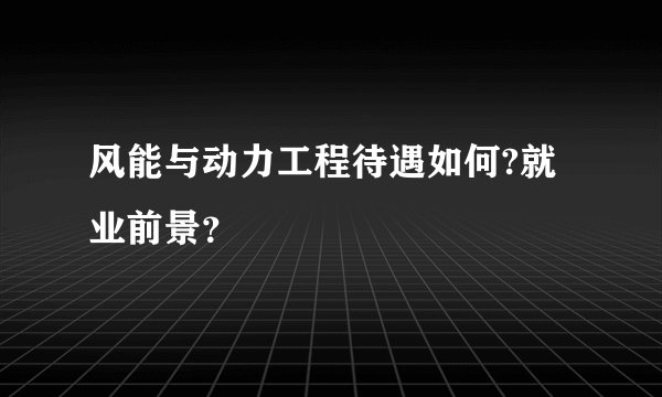 风能与动力工程待遇如何?就业前景？