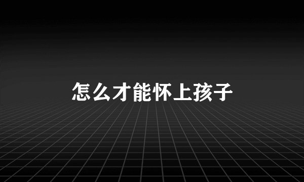 怎么才能怀上孩子
