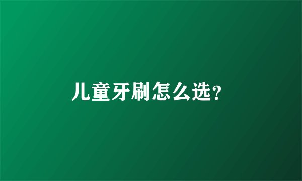 儿童牙刷怎么选？