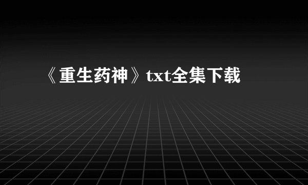 《重生药神》txt全集下载