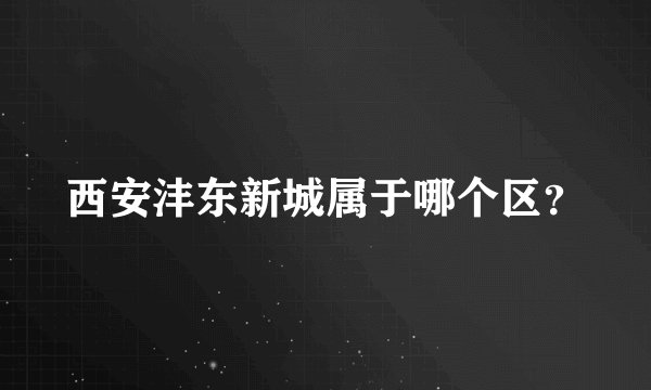 西安沣东新城属于哪个区？