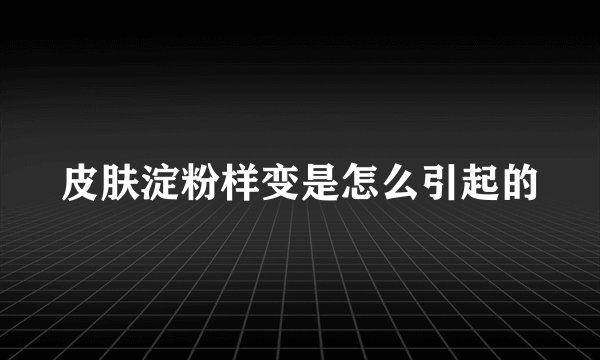 皮肤淀粉样变是怎么引起的