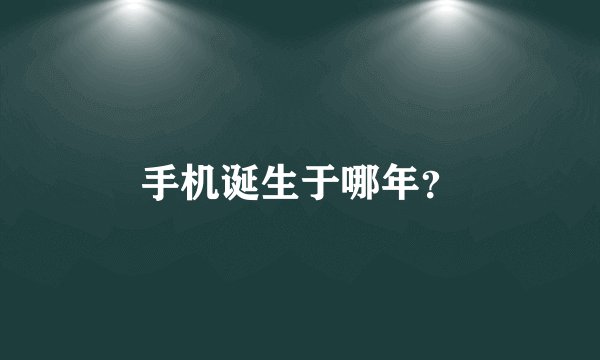 手机诞生于哪年？