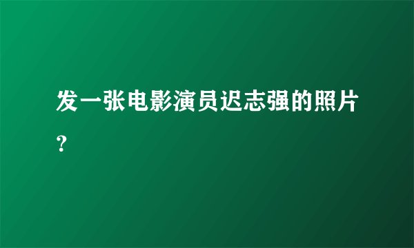 发一张电影演员迟志强的照片？