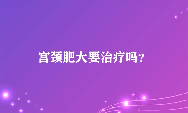 宫颈肥大要治疗吗？