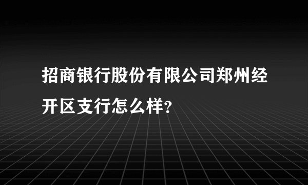 招商银行股份有限公司郑州经开区支行怎么样？