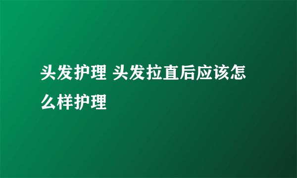 头发护理 头发拉直后应该怎么样护理
