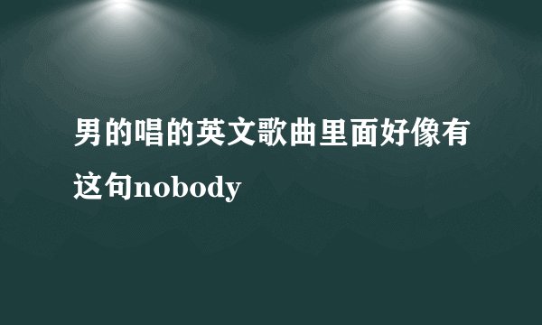 男的唱的英文歌曲里面好像有这句nobody