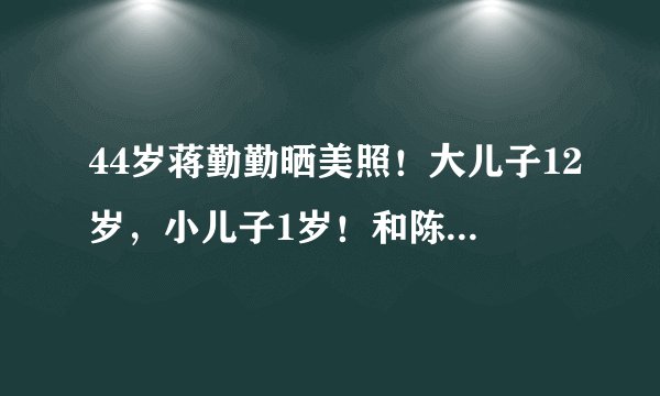 44岁蒋勤勤晒美照！大儿子12岁，小儿子1岁！和陈建斌恩爱14年！