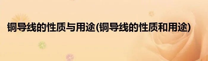铜导线的性质与用途(铜导线的性质和用途)