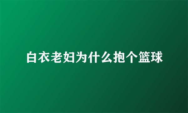 白衣老妇为什么抱个篮球