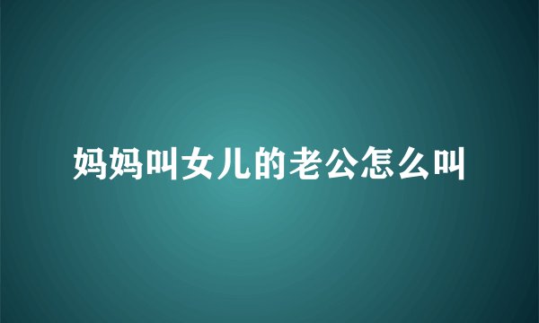 妈妈叫女儿的老公怎么叫