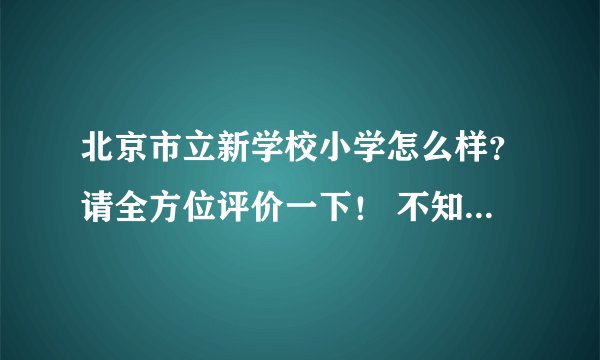 北京市立新学校小学怎么样？请全方位评价一下！ 不知道的不要从网上复制粘贴！！