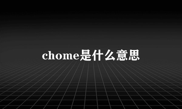 chome是什么意思