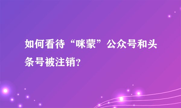 如何看待“咪蒙”公众号和头条号被注销?