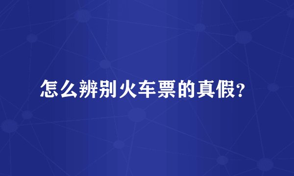 怎么辨别火车票的真假?