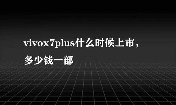 vivox7plus什么时候上市，多少钱一部
