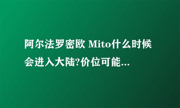 阿尔法罗密欧 Mito什么时候会进入大陆?价位可能会在多少左右?
