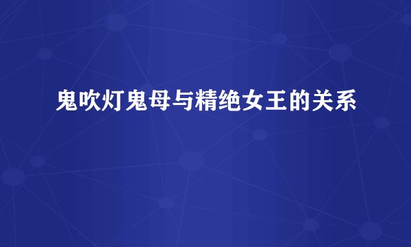 鬼吹灯鬼母与精绝女王的关系