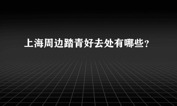 上海周边踏青好去处有哪些？