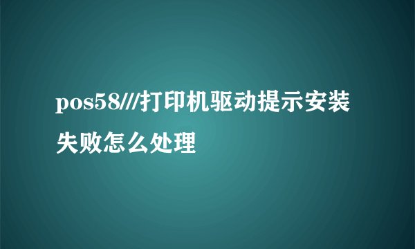 pos58///打印机驱动提示安装失败怎么处理