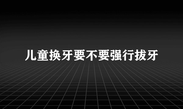 儿童换牙要不要强行拔牙