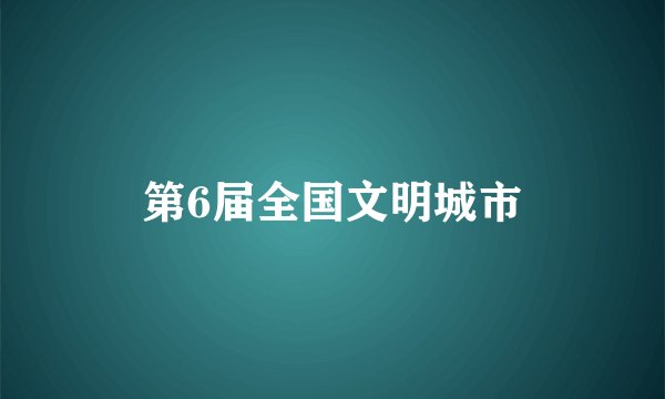 第6届全国文明城市