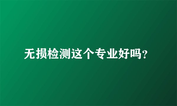 无损检测这个专业好吗？
