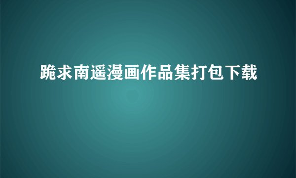 跪求南遥漫画作品集打包下载
