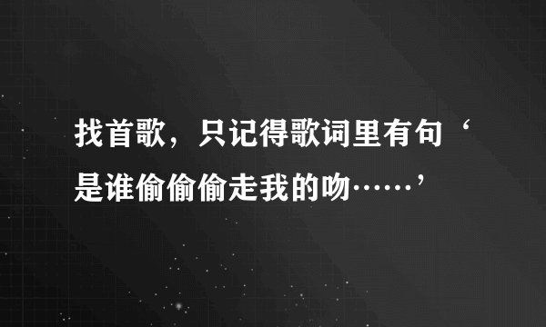 找首歌，只记得歌词里有句‘是谁偷偷偷走我的吻……’
