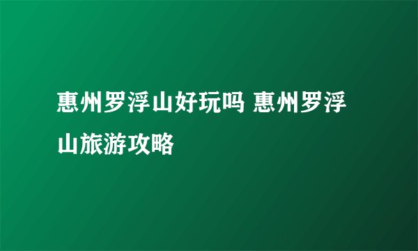 惠州罗浮山好玩吗 惠州罗浮山旅游攻略