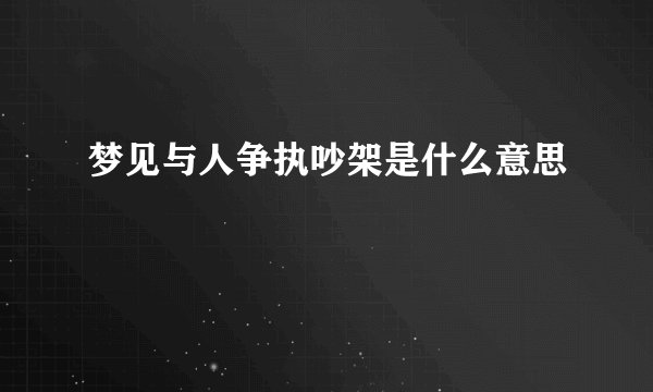 梦见与人争执吵架是什么意思