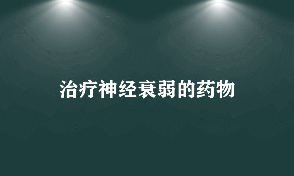 治疗神经衰弱的药物