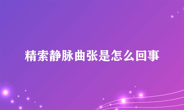 精索静脉曲张是怎么回事