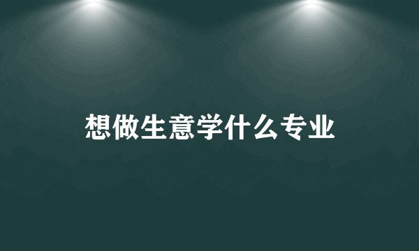 想做生意学什么专业