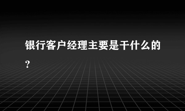 银行客户经理主要是干什么的？
