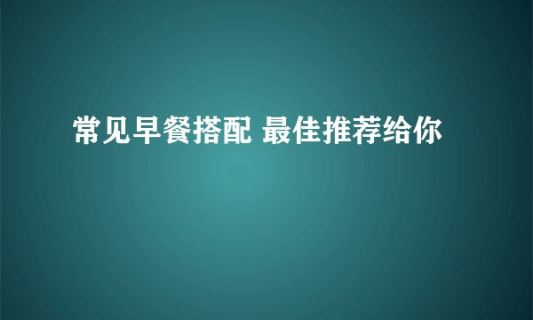 常见早餐搭配 最佳推荐给你