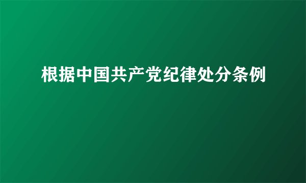 根据中国共产党纪律处分条例