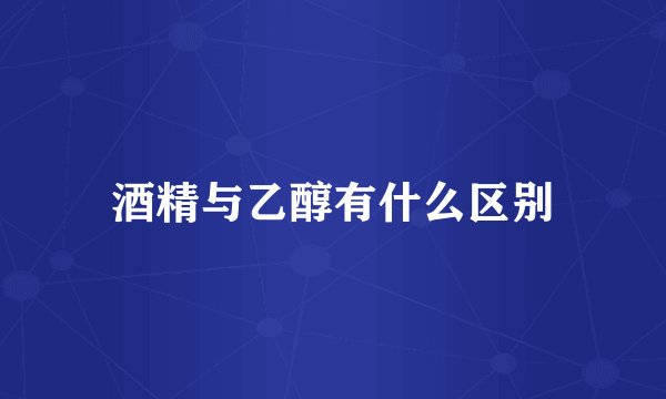 酒精与乙醇有什么区别