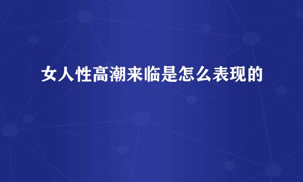 女人性高潮来临是怎么表现的