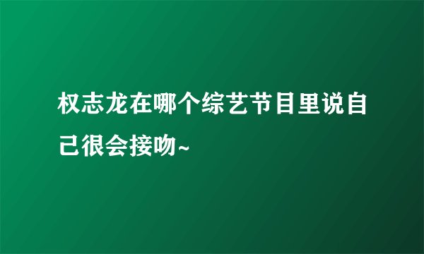 权志龙在哪个综艺节目里说自己很会接吻~