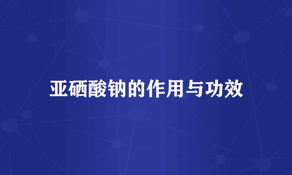 亚硒酸钠的作用与功效