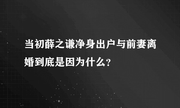 当初薛之谦净身出户与前妻离婚到底是因为什么？