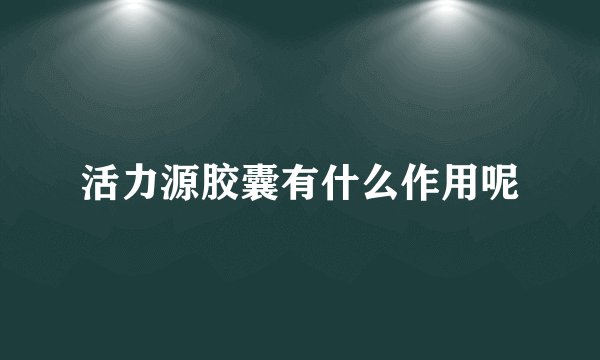 活力源胶囊有什么作用呢