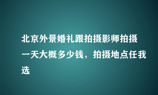 北京外景婚礼跟拍摄影师拍摄一天大概多少钱，拍摄地点任我选