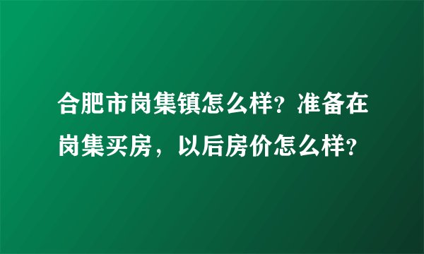 合肥市岗集镇怎么样?准备在岗集买房,以后房价怎么样?