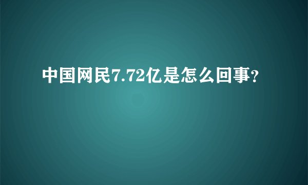 中国网民7.72亿是怎么回事？
